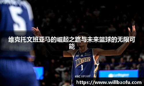 维克托文班亚马的崛起之路与未来篮球的无限可能