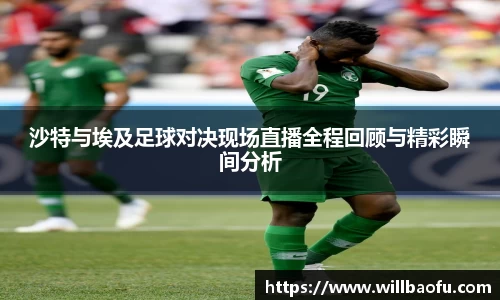 沙特与埃及足球对决现场直播全程回顾与精彩瞬间分析