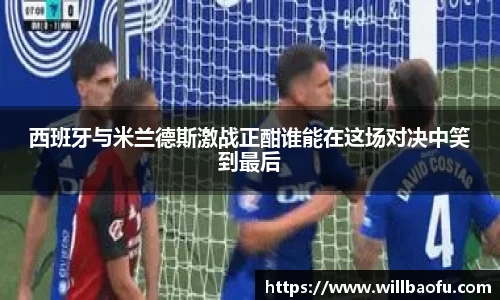 西班牙与米兰德斯激战正酣谁能在这场对决中笑到最后